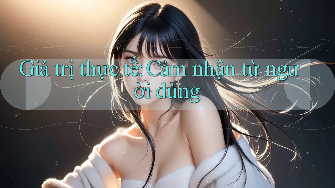 Giá trị thực tế: Cảm nhận từ người dùng Giá trị thực tế: Cảm nhận từ người dùng