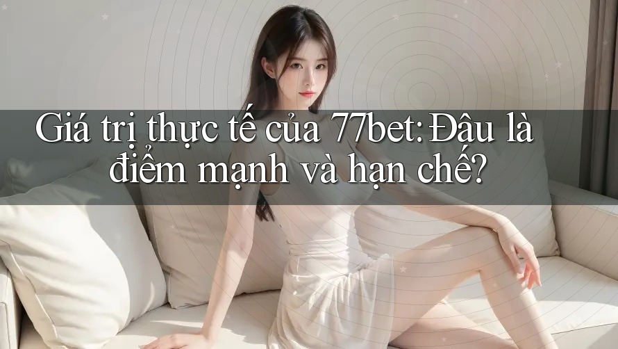 Giá trị thực tế của 77bet: Đâu là điểm mạnh và hạn chế? Giá trị thực tế của 77bet: Đâu là điểm mạnh và hạn chế?