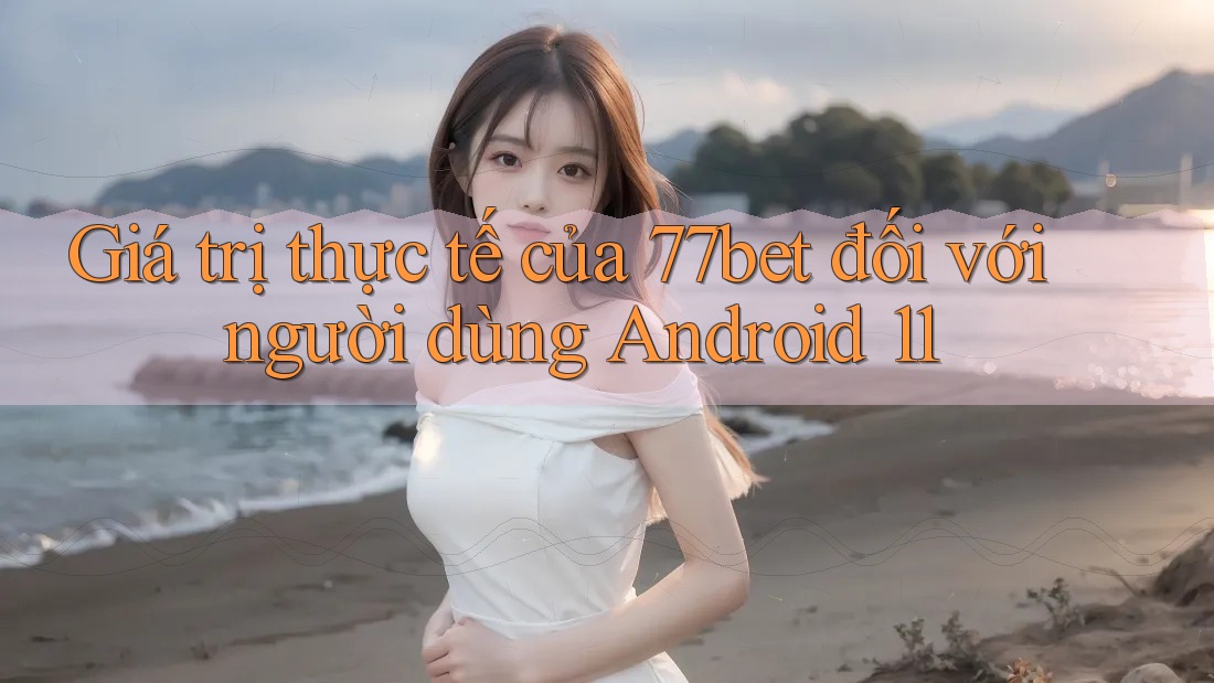 Giá trị thực tế của 77bet đối với người dùng Android 11