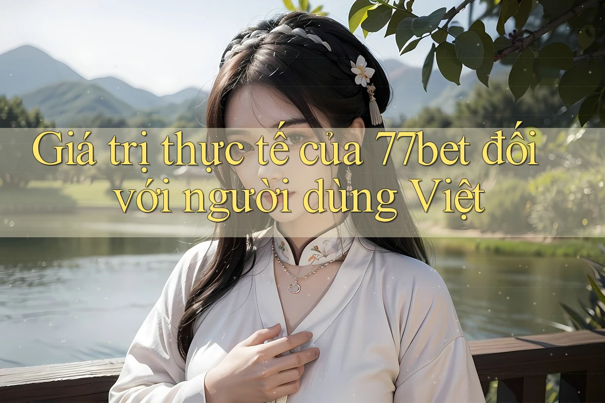 Giá trị thực tế của 77bet đối với người dùng Việt Giá trị thực tế của 77bet đối với người dùng Việt