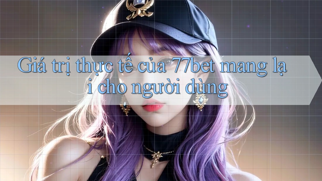 Giá trị thực tế của 77bet mang lại cho người dùng Giá trị thực tế của 77bet mang lại cho người dùng