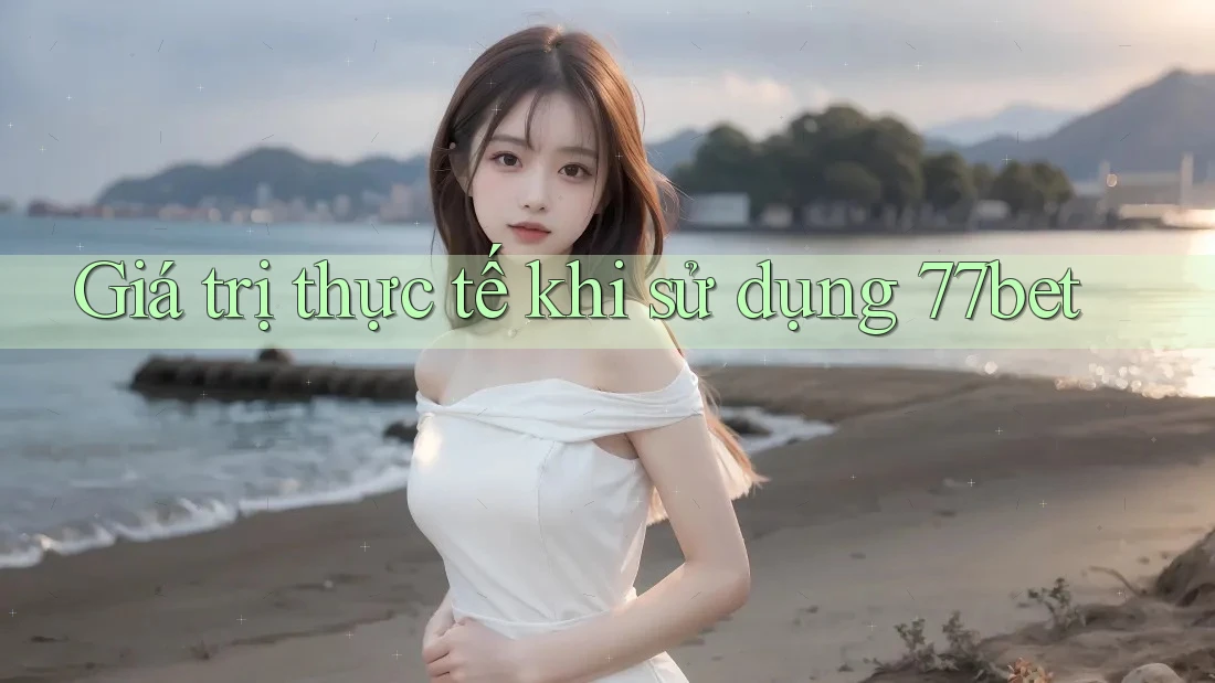 Giá trị thực tế khi sử dụng 77bet Giá trị thực tế khi sử dụng 77bet