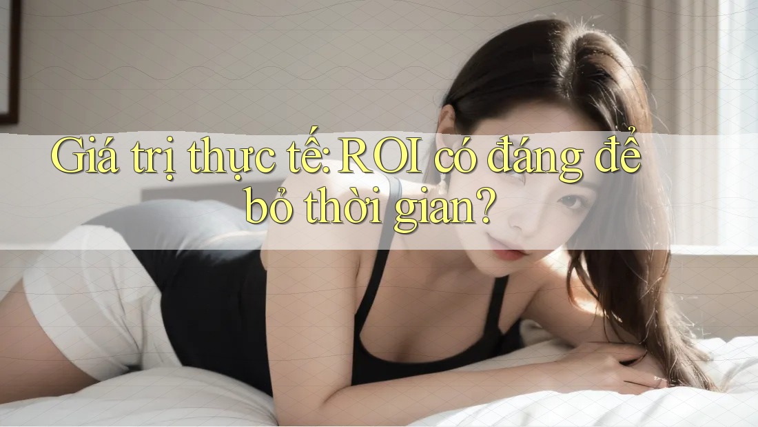 Giá trị thực tế: ROI có đáng để bỏ thời gian?