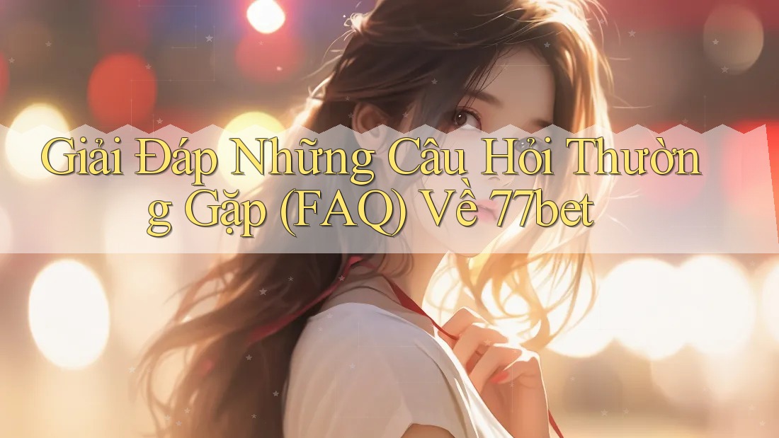 Giải Đáp Những Câu Hỏi Thường Gặp (FAQ) Về 77bet Giải Đáp Những Câu Hỏi Thường Gặp (FAQ) Về 77bet
