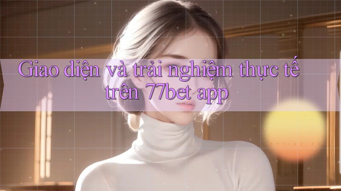 Giao diện và trải nghiệm thực tế trên 77bet app Giao diện và trải nghiệm thực tế trên 77bet app
