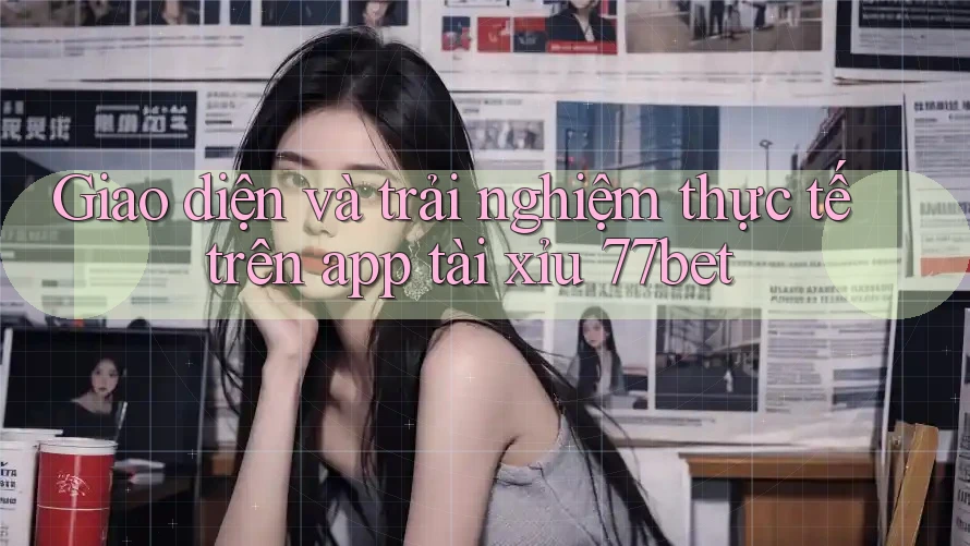 Giao diện và trải nghiệm thực tế trên app tài xỉu 77bet Giao diện và trải nghiệm thực tế trên app tài xỉu 77bet