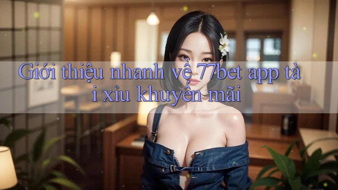 Giới thiệu nhanh về 77bet app tài xỉu khuyến mãi