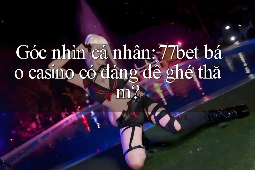 Góc nhìn cá nhân: 77bet báo casino có đáng để ghé thăm? Góc nhìn cá nhân: 77bet báo casino có đáng để ghé thăm?