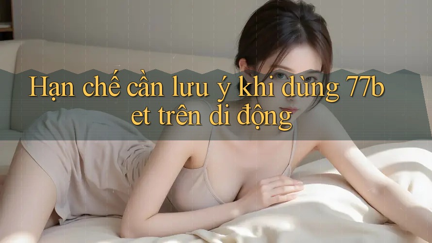 Hạn chế cần lưu ý khi dùng 77bet trên di động Hạn chế cần lưu ý khi dùng 77bet trên di động