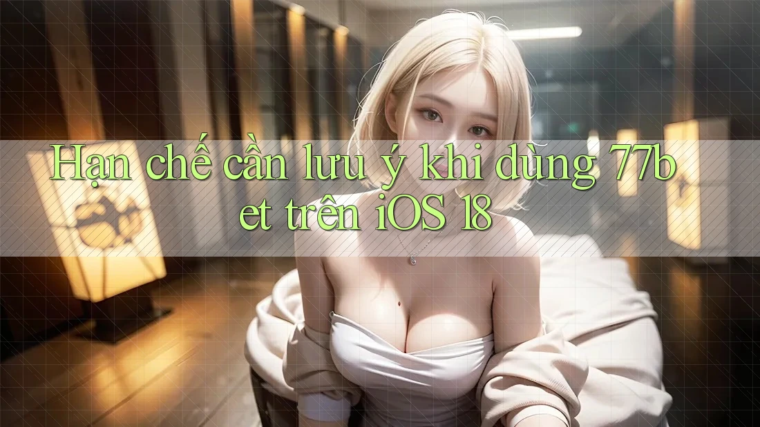 Hạn chế cần lưu ý khi dùng 77bet trên iOS 18