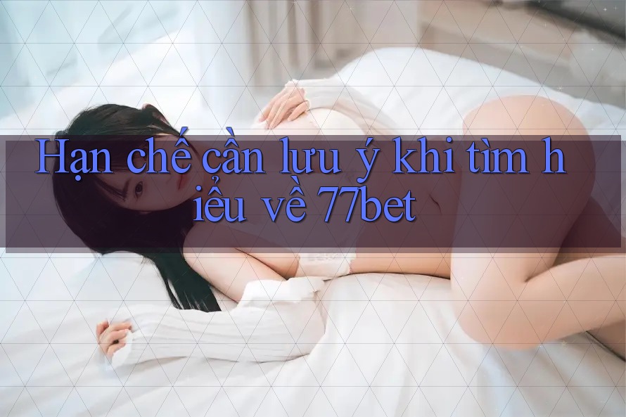 Hạn chế cần lưu ý khi tìm hiểu về 77bet