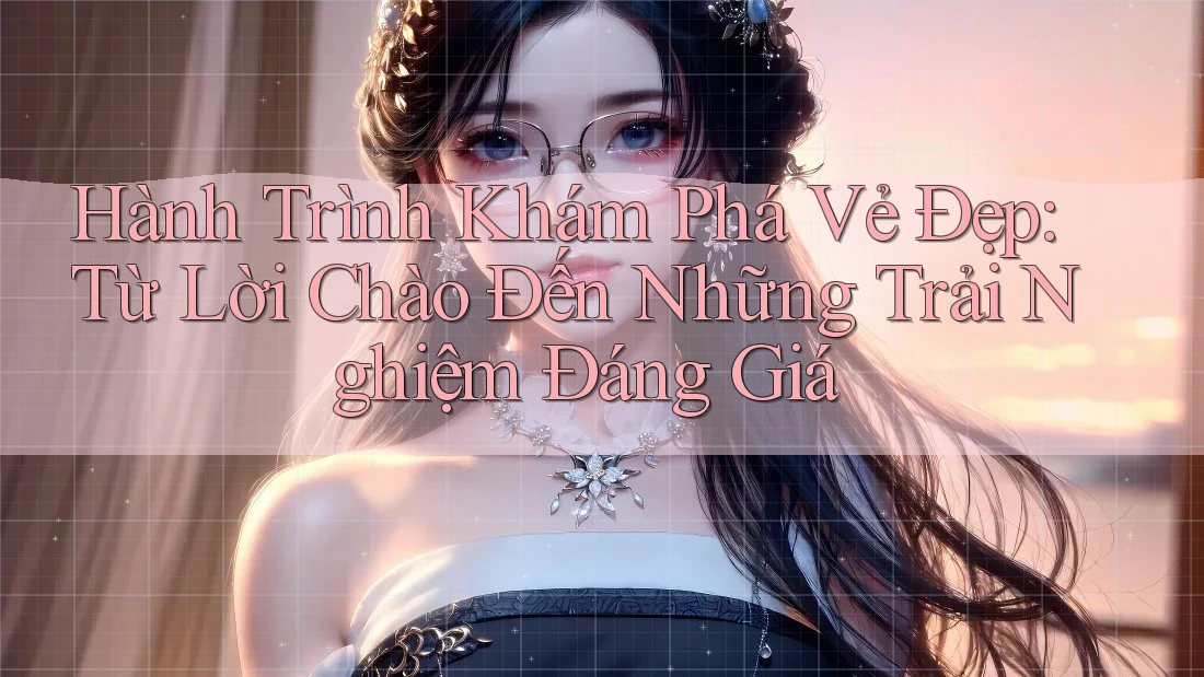Hành Trình Khám Phá Vẻ Đẹp: Từ Lời Chào Đến Những Trải Nghiệm Đáng Giá Hành Trình Khám Phá Vẻ Đẹp: Từ Lời Chào Đến Những Trải Nghiệm Đáng Giá