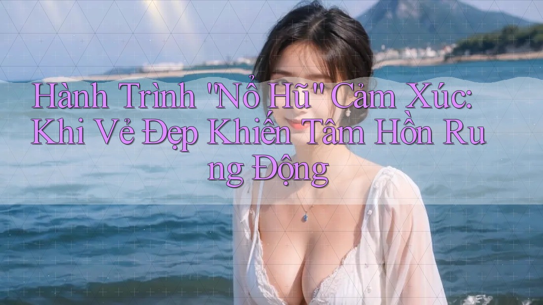 Hành Trình “Nổ Hũ” Cảm Xúc: Khi Vẻ Đẹp Khiến Tâm Hồn Rung Động Hành Trình “Nổ Hũ” Cảm Xúc: Khi Vẻ Đẹp Khiến Tâm Hồn Rung Động