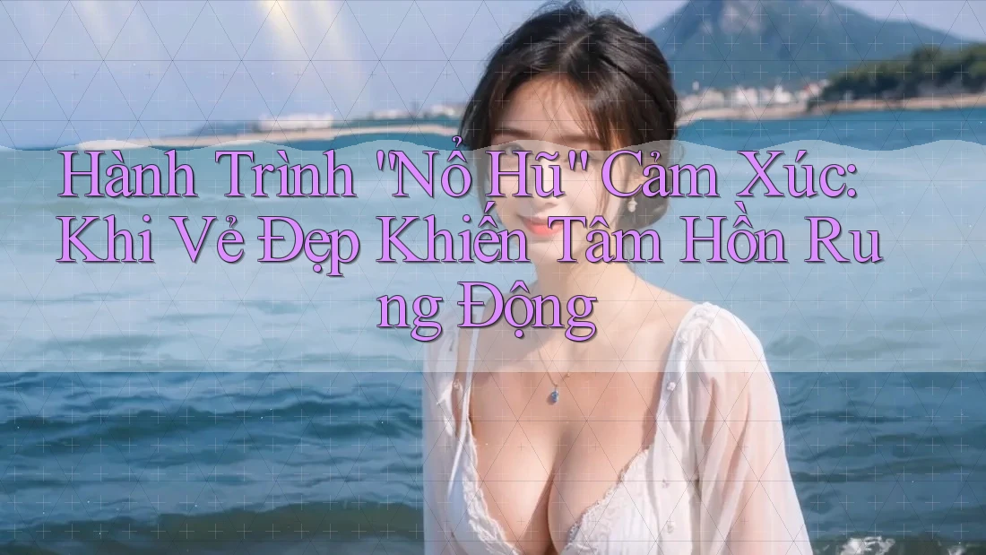 Hành Trình “Nổ Hũ” Cảm Xúc: Khi Vẻ Đẹp Khiến Tâm Hồn Rung Động Hành Trình “Nổ Hũ” Cảm Xúc: Khi Vẻ Đẹp Khiến Tâm Hồn Rung Động