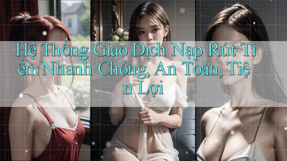 Hệ Thống Giao Dịch Nạp Rút Tiền: Nhanh Chóng, An Toàn, Tiện Lợi Hệ Thống Giao Dịch Nạp Rút Tiền: Nhanh Chóng, An Toàn, Tiện Lợi