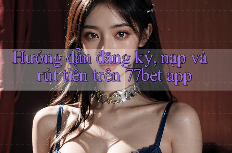 Hướng dẫn đăng ký, nạp và rút tiền trên 77bet app Hướng dẫn đăng ký, nạp và rút tiền trên 77bet app