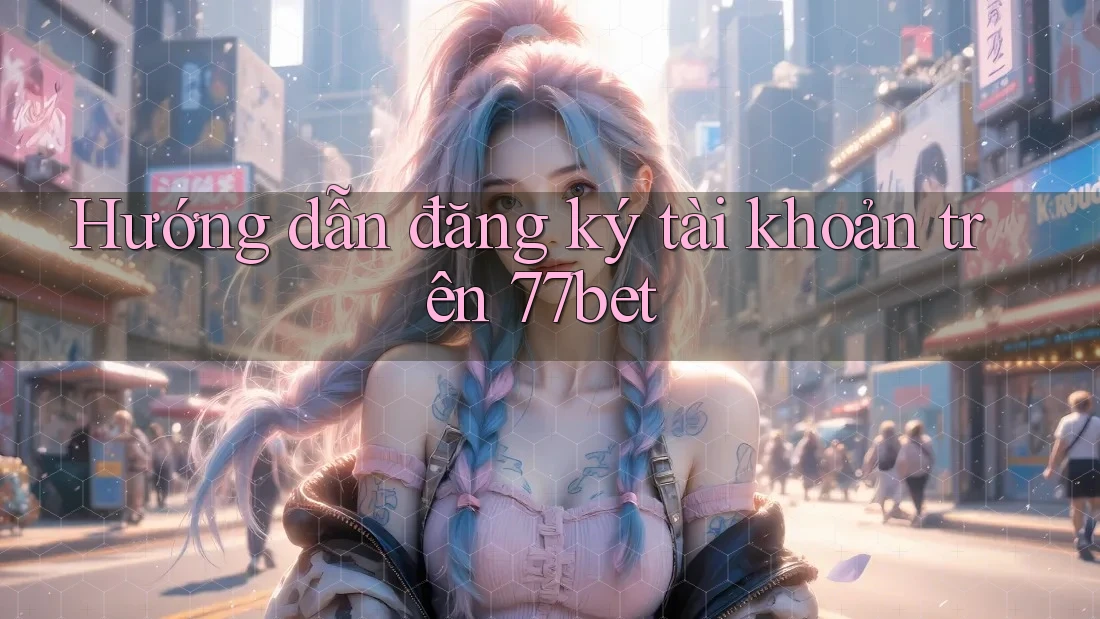Hướng dẫn đăng ký tài khoản trên 77bet