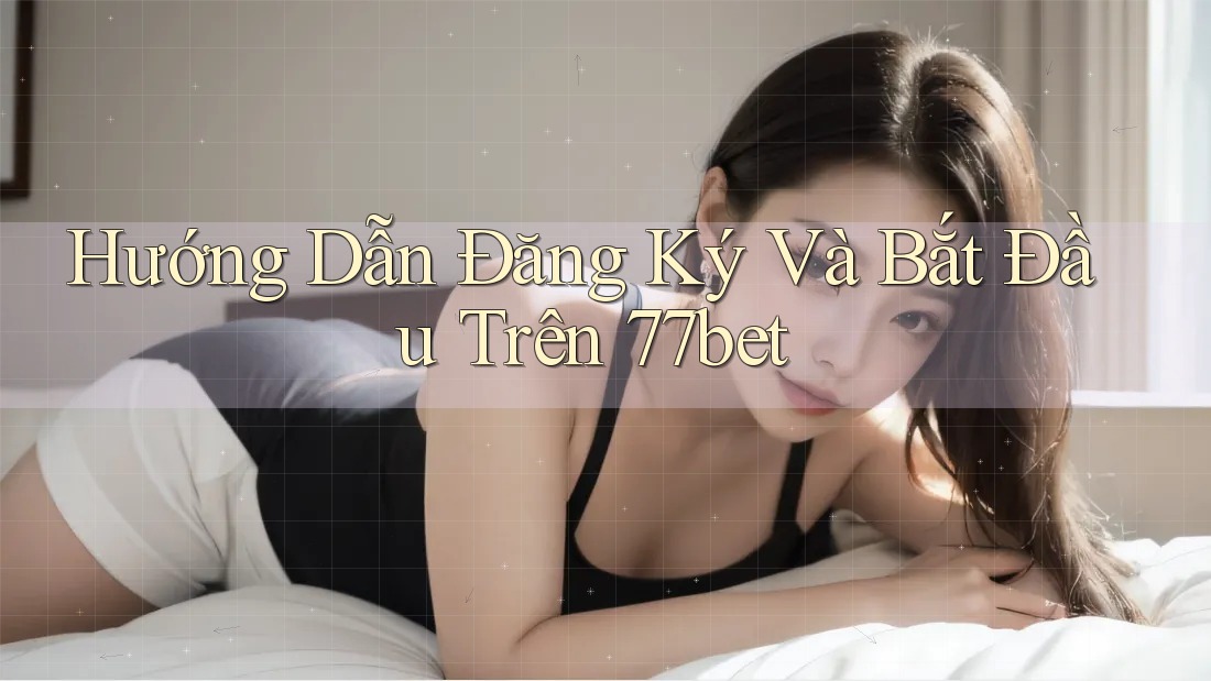 Hướng Dẫn Đăng Ký Và Bắt Đầu Trên 77bet Hướng Dẫn Đăng Ký Và Bắt Đầu Trên 77bet