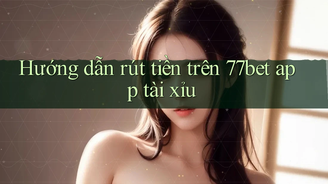 Hướng dẫn rút tiền trên 77bet app tài xỉu Hướng dẫn rút tiền trên 77bet app tài xỉu