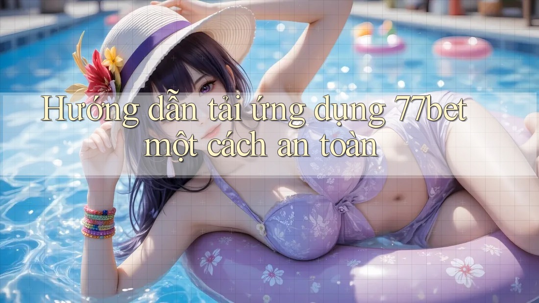 Hướng dẫn tải ứng dụng 77bet một cách an toàn
