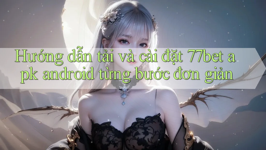 Hướng dẫn tải và cài đặt 77bet apk android từng bước đơn giản Hướng dẫn tải và cài đặt 77bet apk android từng bước đơn giản