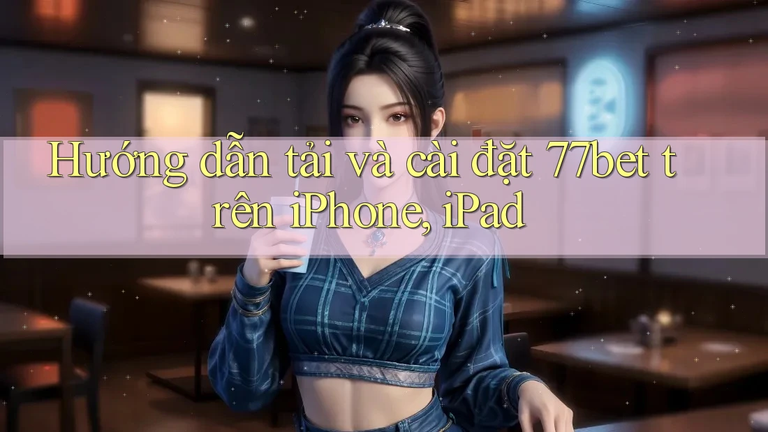Hướng dẫn tải và cài đặt 77bet trên iPhone, iPad Hướng dẫn tải và cài đặt 77bet trên iPhone, iPad