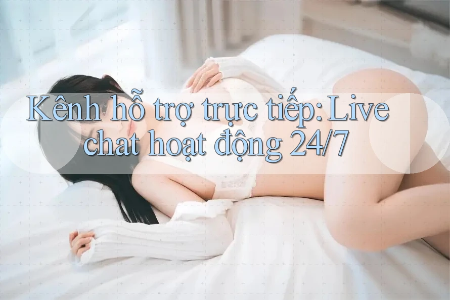 Kênh hỗ trợ trực tiếp: Live chat hoạt động 24/7 Kênh hỗ trợ trực tiếp: Live chat hoạt động 24/7