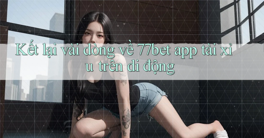 Kết lại vài dòng về 77bet app tài xỉu trên di động Kết lại vài dòng về 77bet app tài xỉu trên di động