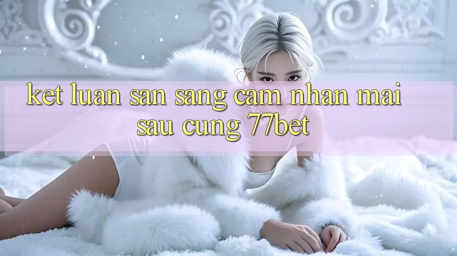 Kết Luận: Sẵn Sàng Cảm nhận Mai sau Cùng 77bet Kết Luận: Sẵn Sàng Cảm nhận Mai sau Cùng 77bet