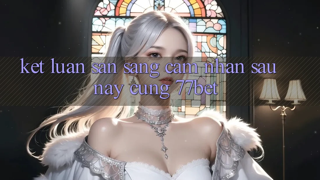 Kết Luận: Sẵn Sàng Cảm nhận Sau này Cùng 77bet Kết Luận: Sẵn Sàng Cảm nhận Sau này Cùng 77bet