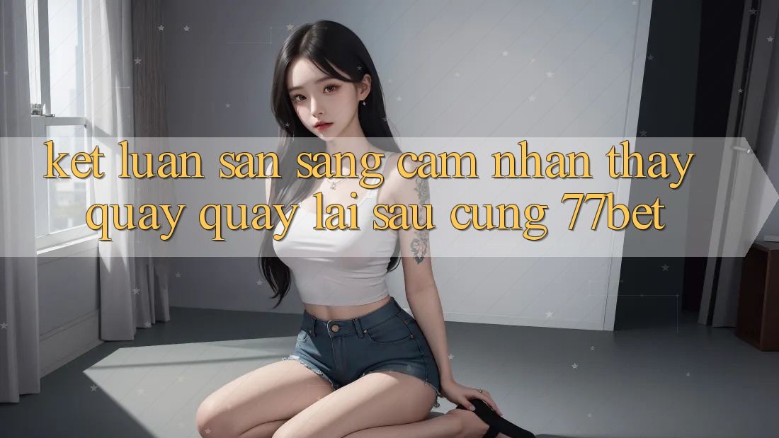Kết Luận: Sẵn Sàng Cảm nhận thấy Quay quay lại sau Cùng 77bet Kết Luận: Sẵn Sàng Cảm nhận thấy Quay quay lại sau Cùng 77bet