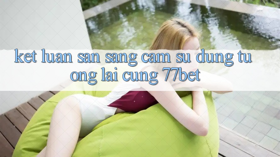 Kết Luận: Sẵn Sàng Cảm sử dụng Tương lai Cùng 77bet