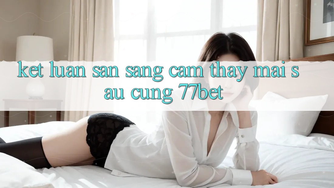 Kết Luận: Sẵn Sàng Cảm thấy Mai sau Cùng 77bet