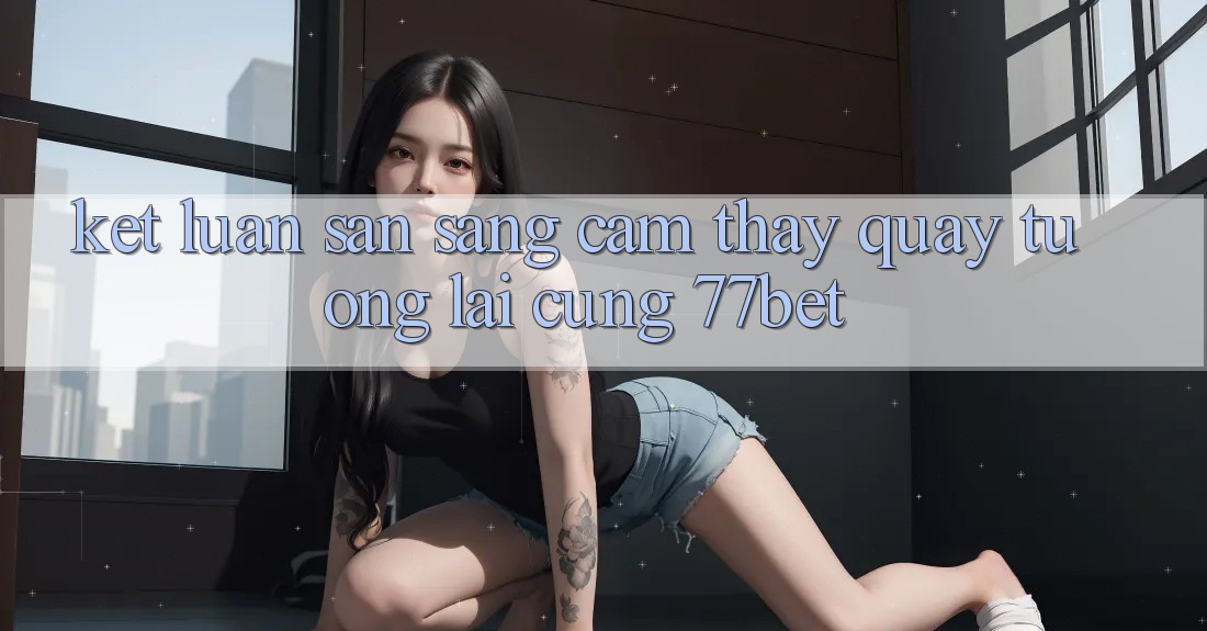 Kết Luận: Sẵn Sàng Cảm thấy Quay tương lai Cùng 77bet Kết Luận: Sẵn Sàng Cảm thấy Quay tương lai Cùng 77bet