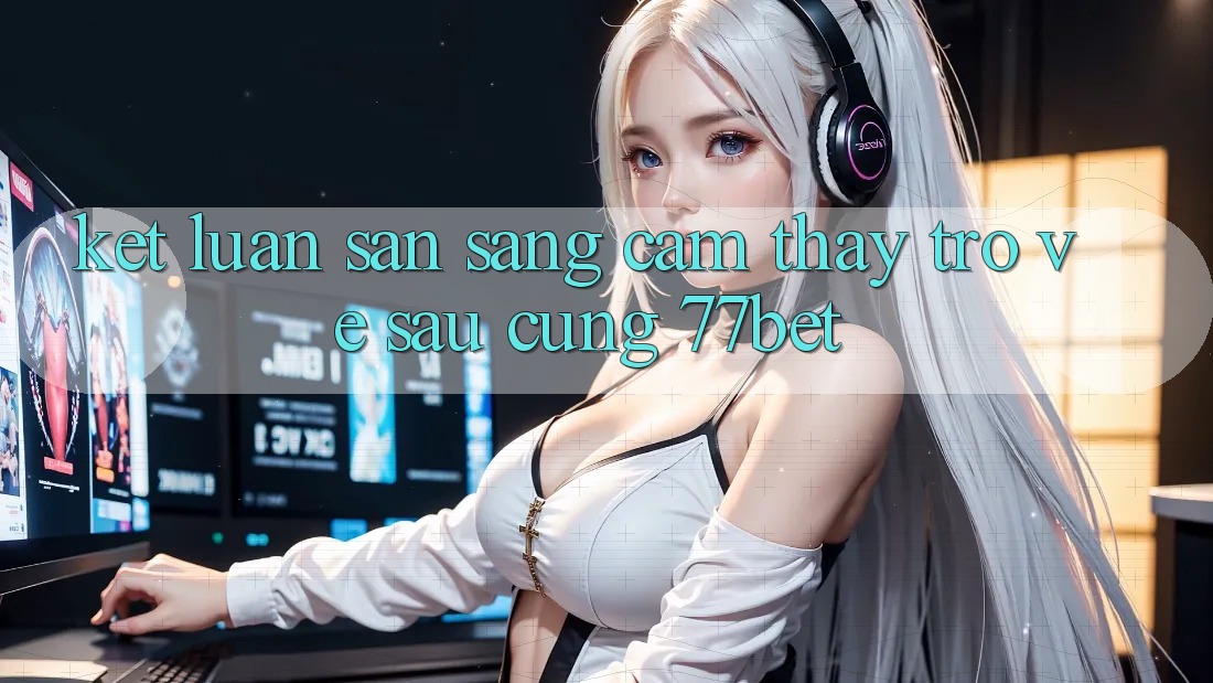 Kết Luận: Sẵn Sàng Cảm thấy Trở về sau Cùng 77bet Kết Luận: Sẵn Sàng Cảm thấy Trở về sau Cùng 77bet