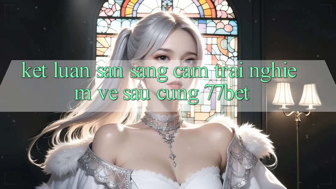 Kết Luận: Sẵn Sàng Cảm trải nghiệm Về sau Cùng 77bet Kết Luận: Sẵn Sàng Cảm trải nghiệm Về sau Cùng 77bet