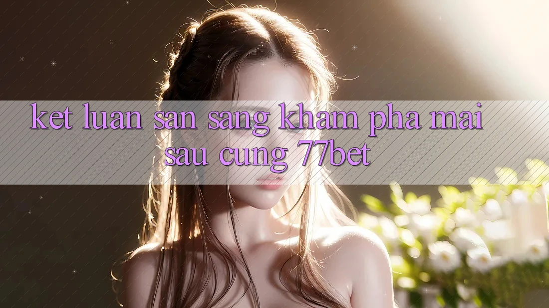 Kết Luận: Sẵn Sàng Khám phá Mai sau Cùng 77bet Kết Luận: Sẵn Sàng Khám phá Mai sau Cùng 77bet