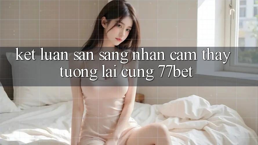 Kết Luận: Sẵn Sàng Nhận cảm thấy Tương Lai Cùng 77bet Kết Luận: Sẵn Sàng Nhận cảm thấy Tương Lai Cùng 77bet