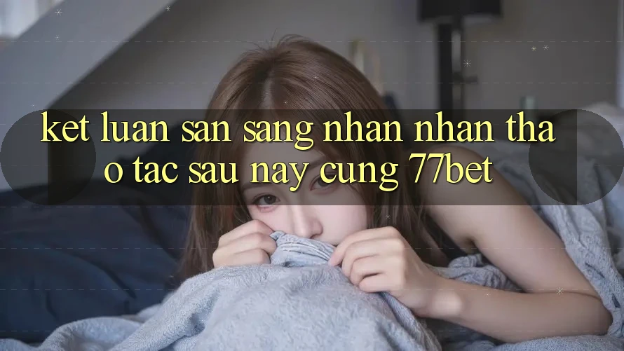 Kết Luận: Sẵn Sàng Nhận nhận thao tác Sau này Cùng 77bet Kết Luận: Sẵn Sàng Nhận nhận thao tác Sau này Cùng 77bet