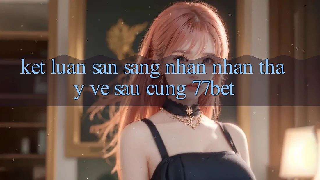 Kết Luận: Sẵn Sàng Nhận nhận thấy Về sau Cùng 77bet Kết Luận: Sẵn Sàng Nhận nhận thấy Về sau Cùng 77bet