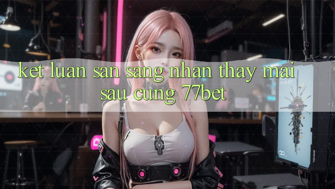 Kết Luận: Sẵn Sàng Nhận thấy Mai sau Cùng 77bet Kết Luận: Sẵn Sàng Nhận thấy Mai sau Cùng 77bet