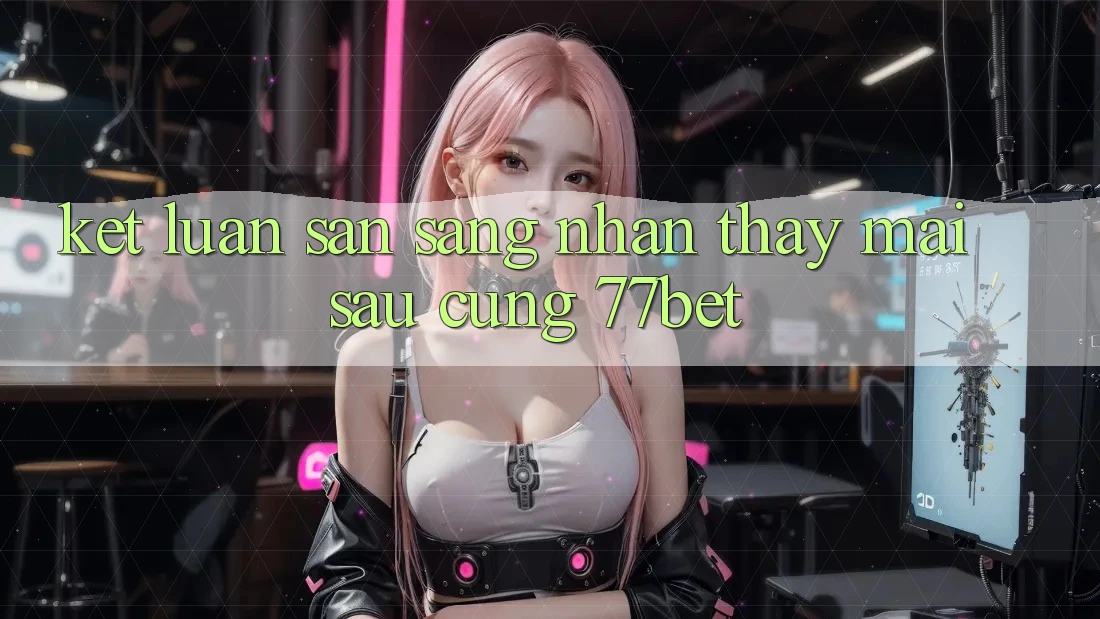 Kết Luận: Sẵn Sàng Nhận thấy Mai sau Cùng 77bet Kết Luận: Sẵn Sàng Nhận thấy Mai sau Cùng 77bet
