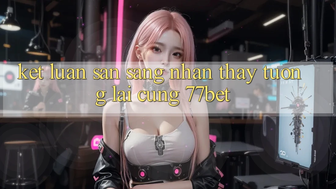 Kết Luận: Sẵn Sàng Nhận thấy Tương Lai Cùng 77bet Kết Luận: Sẵn Sàng Nhận thấy Tương Lai Cùng 77bet
