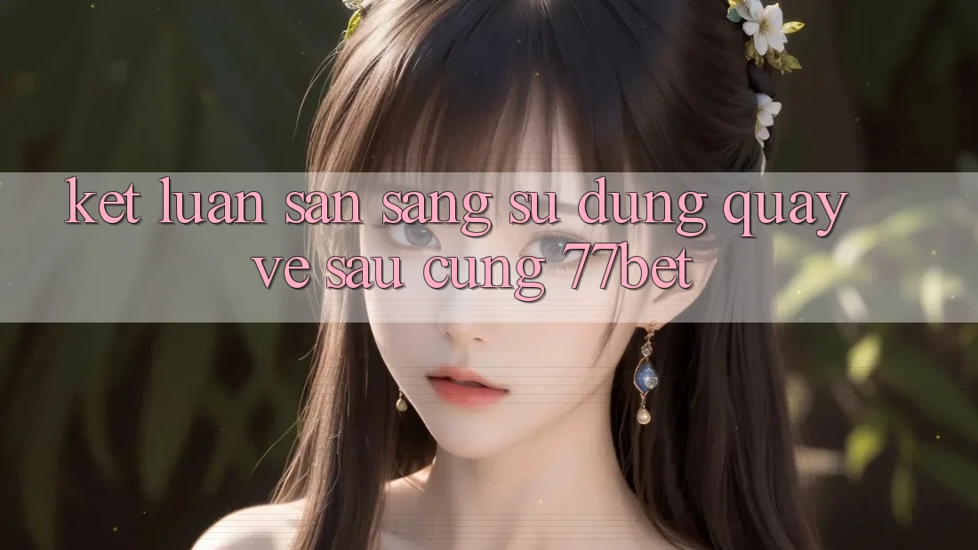 Kết Luận: Sẵn Sàng Sử dụng Quay về sau Cùng 77bet Kết Luận: Sẵn Sàng Sử dụng Quay về sau Cùng 77bet