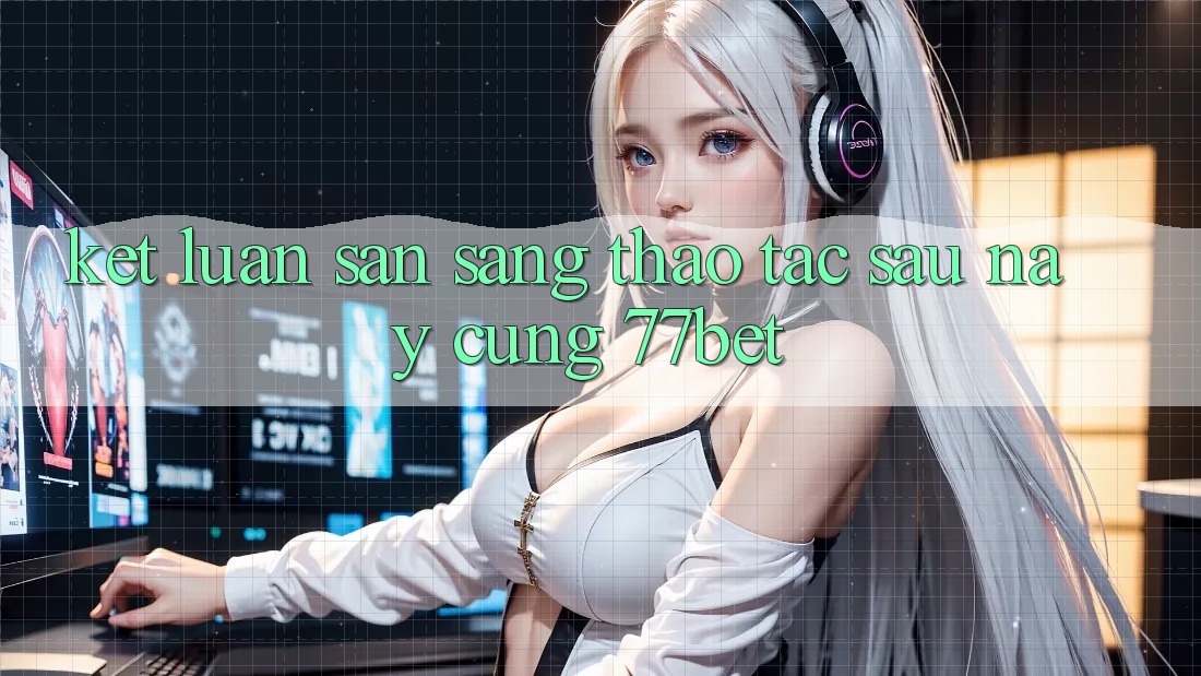Kết Luận: Sẵn Sàng Thao tác Sau này Cùng 77bet