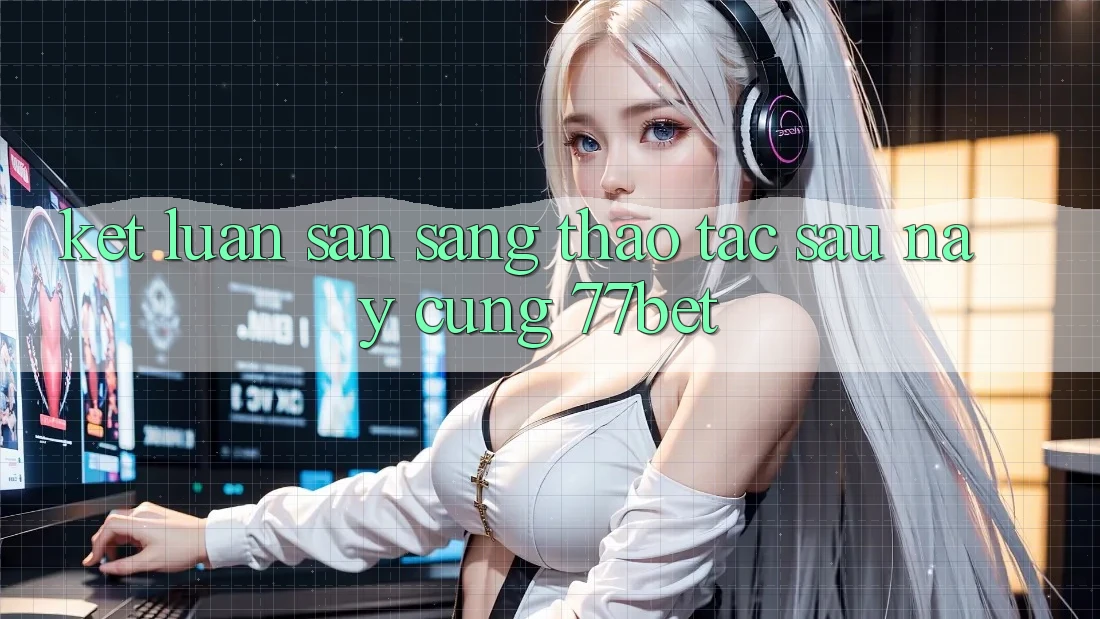 Kết Luận: Sẵn Sàng Thao tác Sau này Cùng 77bet