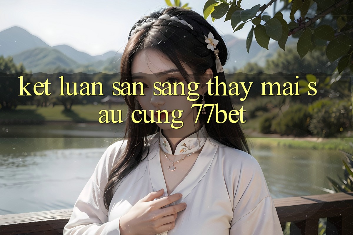 Kết Luận: Sẵn Sàng Thấy Mai sau Cùng 77bet