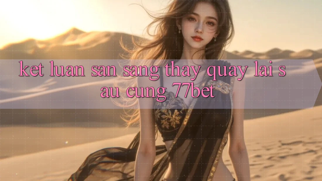 Kết Luận: Sẵn Sàng Thấy Quay lại sau Cùng 77bet Kết Luận: Sẵn Sàng Thấy Quay lại sau Cùng 77bet