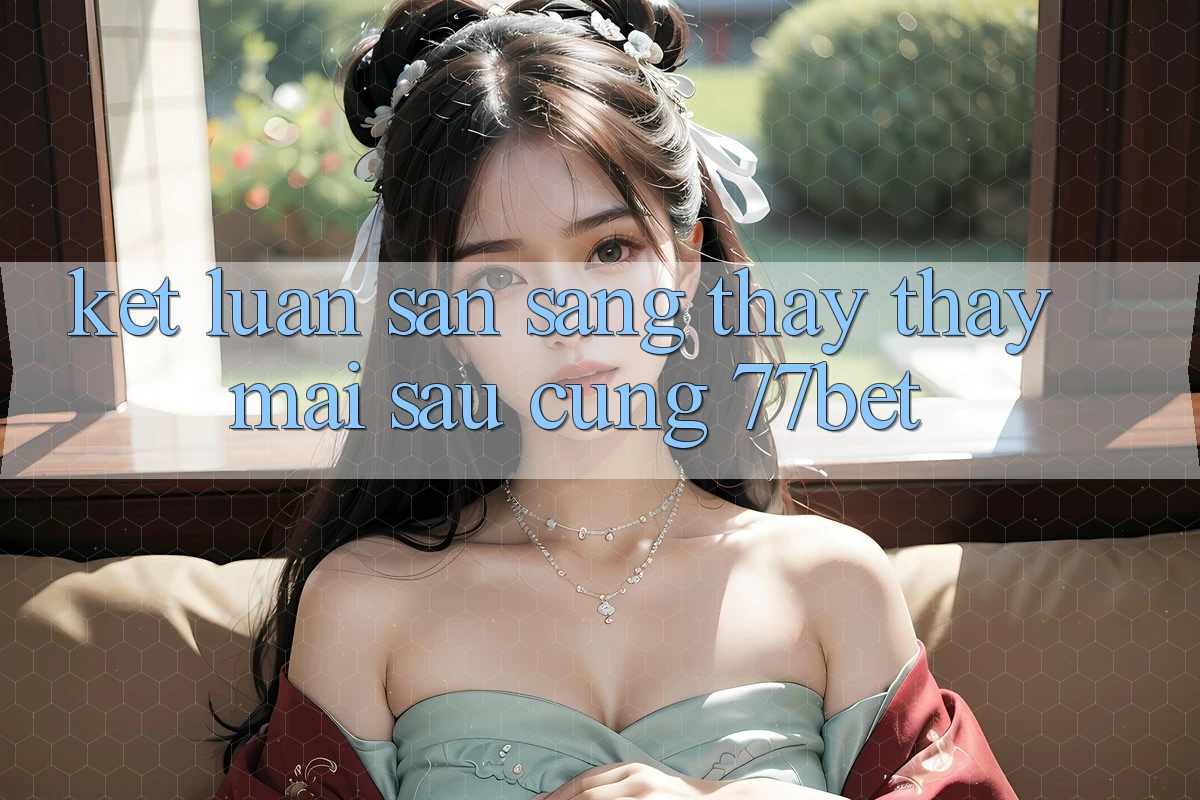 Kết Luận: Sẵn Sàng Thấy thấy Mai sau Cùng 77bet Kết Luận: Sẵn Sàng Thấy thấy Mai sau Cùng 77bet