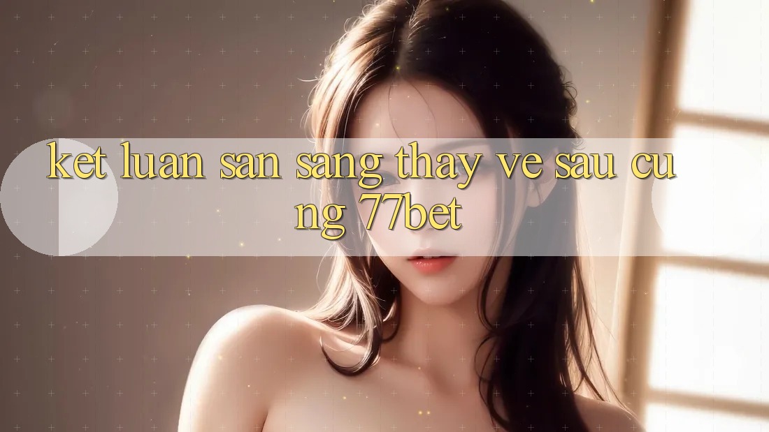 Kết Luận: Sẵn Sàng Thấy Về sau Cùng 77bet Kết Luận: Sẵn Sàng Thấy Về sau Cùng 77bet